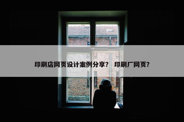 印刷店网页设计案例分享？ 印刷厂网页？