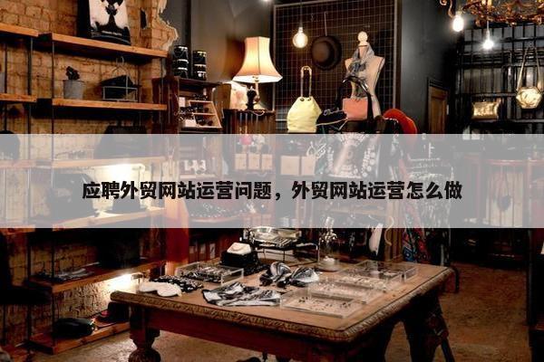 应聘外贸网站运营问题，外贸网站运营怎么做