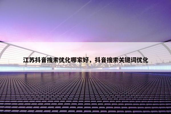 江苏抖音搜索优化哪家好，抖音搜索关键词优化