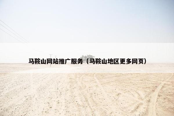 马鞍山网站推广服务（马鞍山地区更多网页）