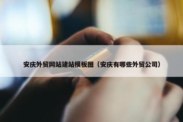安庆外贸网站建站模板图（安庆有哪些外贸公司）