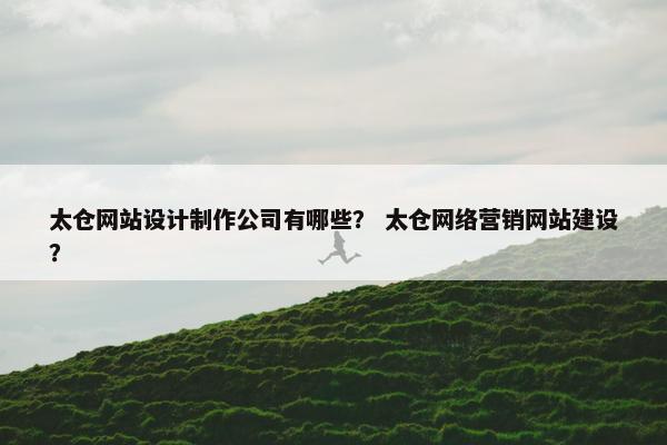 太仓网站设计制作公司有哪些？ 太仓网络营销网站建设？