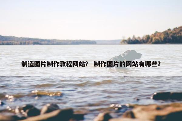 制造图片制作教程网站？ 制作图片的网站有哪些？