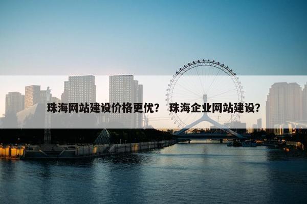 珠海网站建设价格更优？ 珠海企业网站建设？