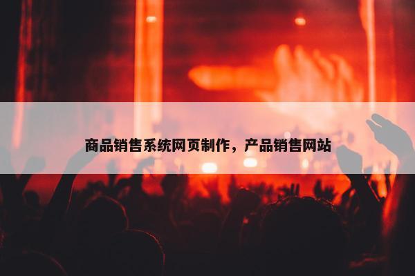 商品销售系统网页制作，产品销售网站
