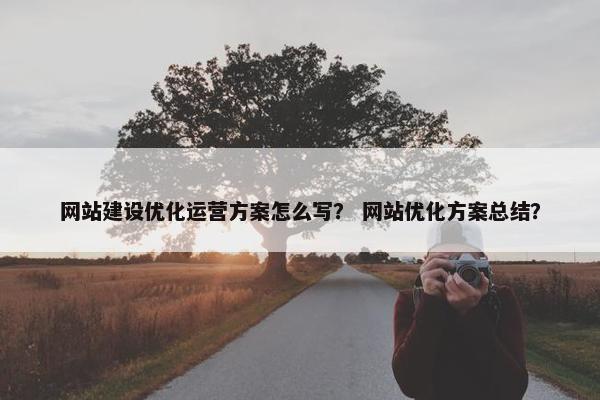 网站建设优化运营方案怎么写？ 网站优化方案总结？