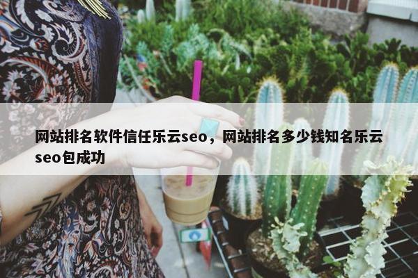 网站排名软件信任乐云seo，网站排名多少钱知名乐云seo包成功