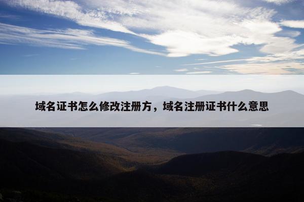 域名证书怎么修改注册方，域名注册证书什么意思