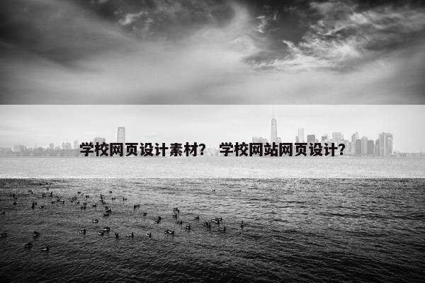 学校网页设计素材？ 学校网站网页设计？