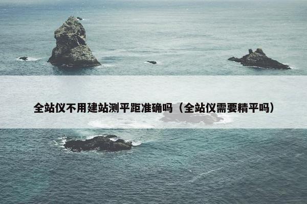 全站仪不用建站测平距准确吗（全站仪需要精平吗）