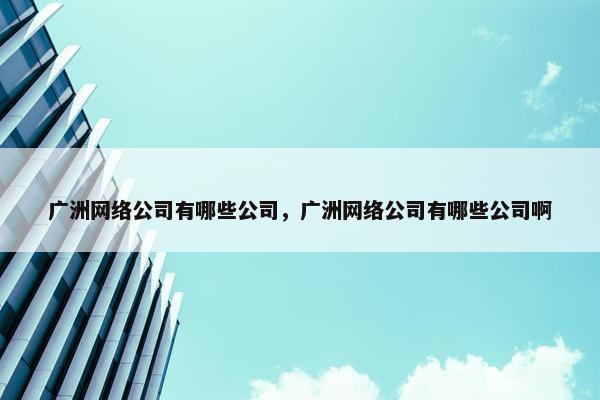 广洲网络公司有哪些公司，广洲网络公司有哪些公司啊