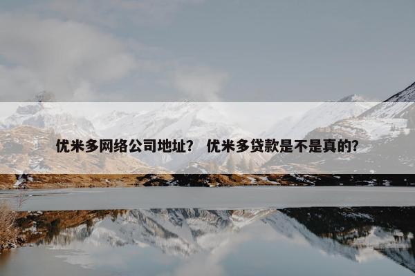 优米多网络公司地址？ 优米多贷款是不是真的？