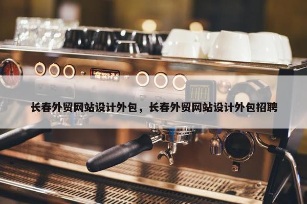 长春外贸网站设计外包，长春外贸网站设计外包招聘