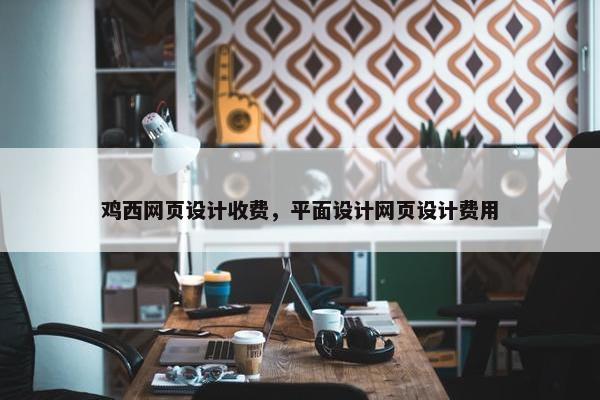 鸡西网页设计收费，平面设计网页设计费用
