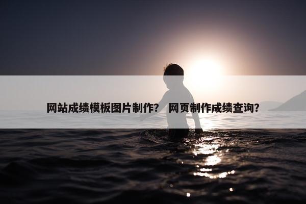 网站成绩模板图片制作？ 网页制作成绩查询？