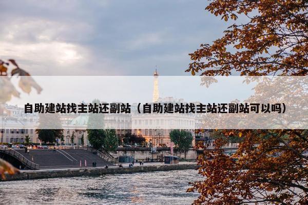 自助建站找主站还副站（自助建站找主站还副站可以吗）