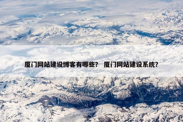 厦门网站建设博客有哪些？ 厦门网站建设系统？