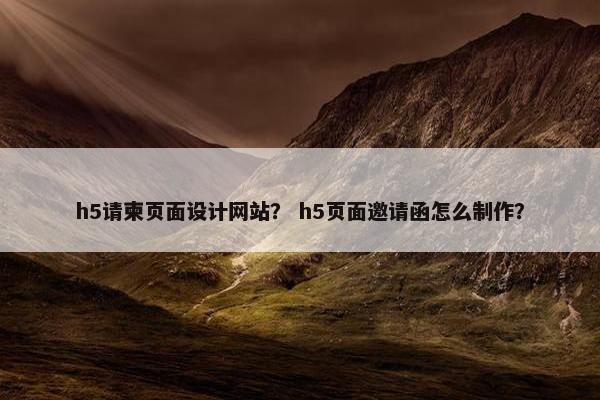 h5请柬页面设计网站？ h5页面邀请函怎么制作？