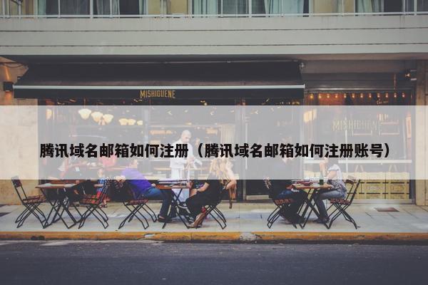 腾讯域名邮箱如何注册（腾讯域名邮箱如何注册账号）