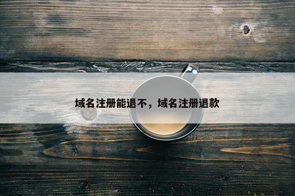 域名注册能退不，域名注册退款