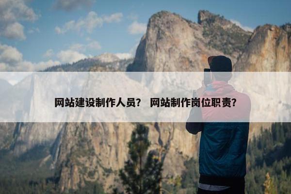 网站建设制作人员？ 网站制作岗位职责？