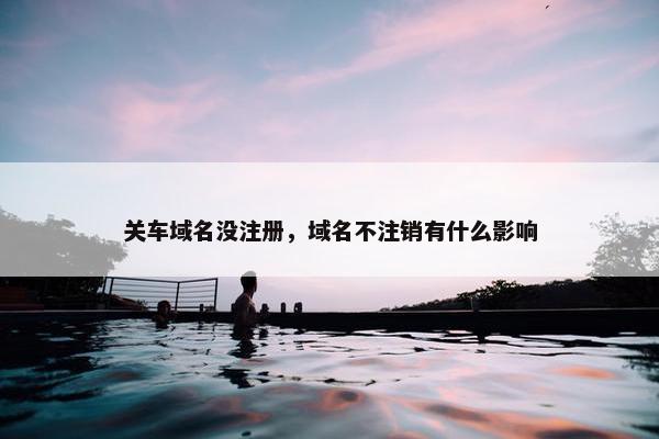 关车域名没注册，域名不注销有什么影响