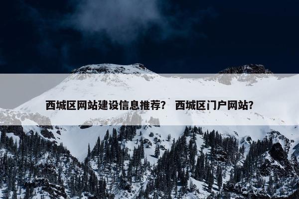 西城区网站建设信息推荐？ 西城区门户网站？