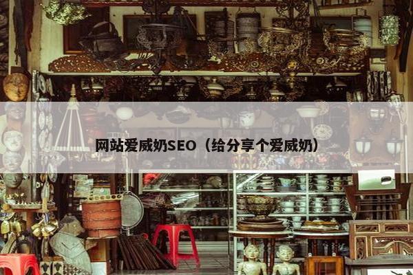 网站爱威奶SEO（给分享个爱威奶）