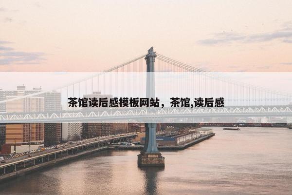 茶馆读后感模板网站，茶馆,读后感