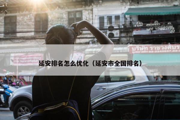 延安排名怎么优化（延安市全国排名）