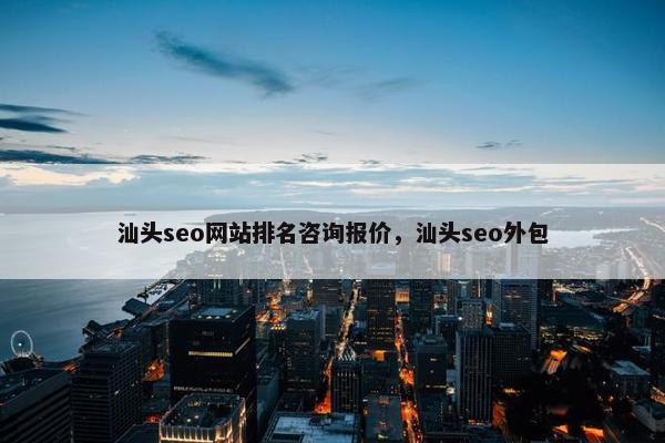 汕头seo网站排名咨询报价，汕头seo外包