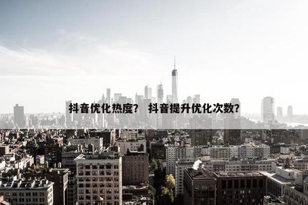 抖音优化热度？ 抖音提升优化次数？
