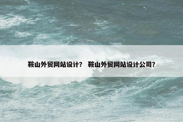 鞍山外贸网站设计？ 鞍山外贸网站设计公司？