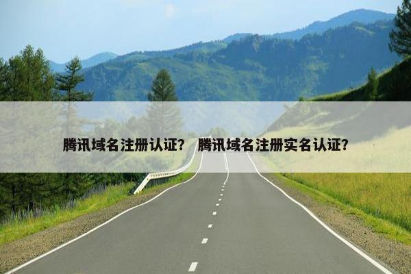 腾讯域名注册认证？ 腾讯域名注册实名认证？
