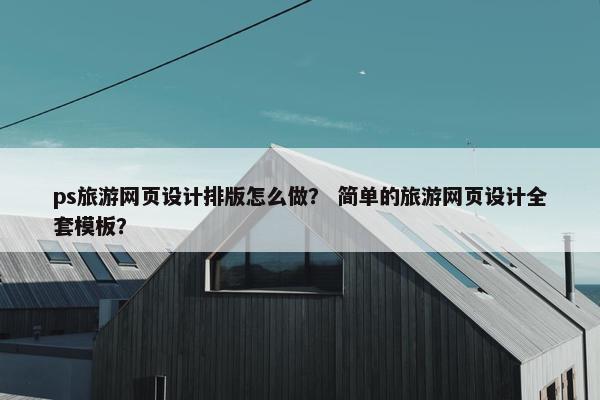 ps旅游网页设计排版怎么做？ 简单的旅游网页设计全套模板？