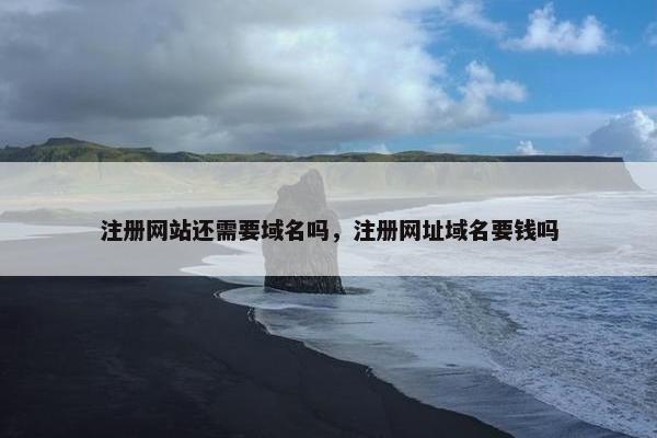 注册网站还需要域名吗，注册网址域名要钱吗