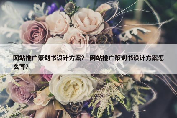 网站推广策划书设计方案？ 网站推广策划书设计方案怎么写？