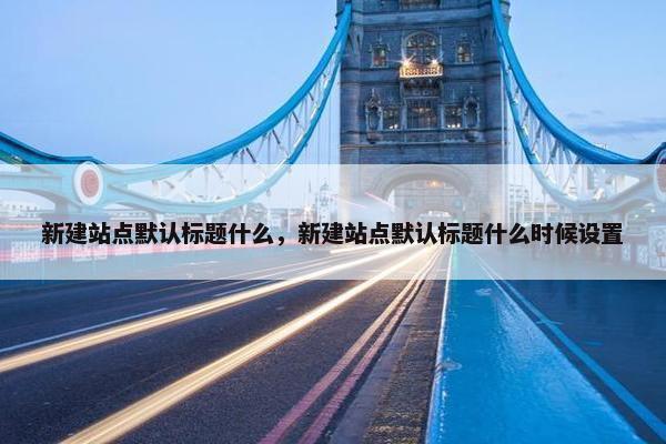 新建站点默认标题什么，新建站点默认标题什么时候设置