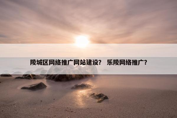 陵城区网络推广网站建设？ 乐陵网络推广？