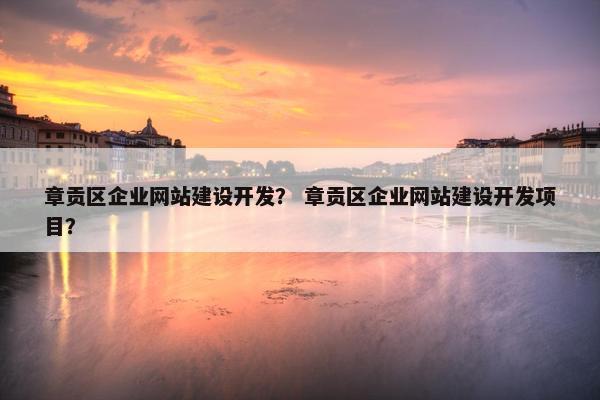 章贡区企业网站建设开发？ 章贡区企业网站建设开发项目？
