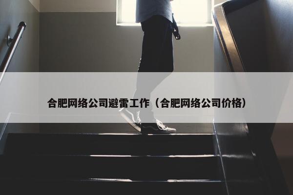 合肥网络公司避雷工作（合肥网络公司价格）