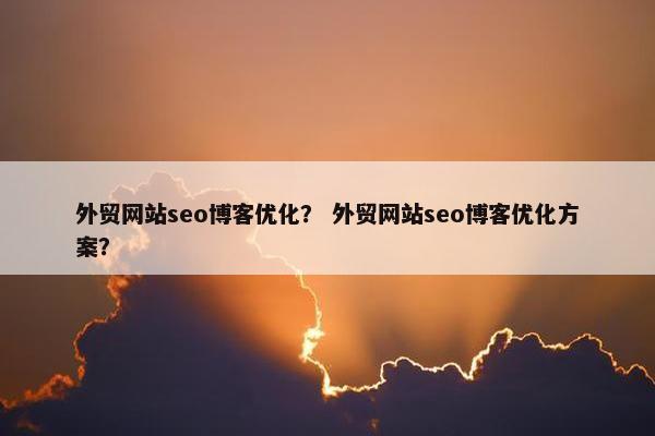 外贸网站seo博客优化？ 外贸网站seo博客优化方案？