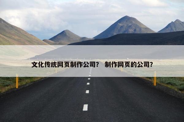 文化传统网页制作公司？ 制作网页的公司？