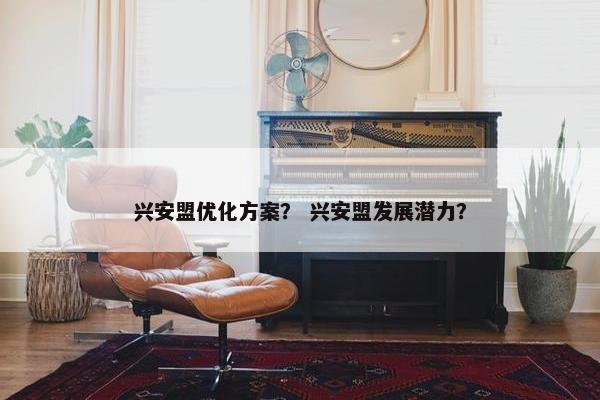 兴安盟优化方案？ 兴安盟发展潜力？