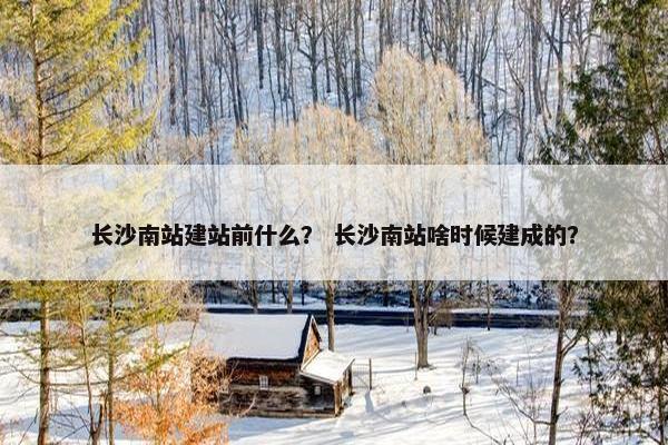长沙南站建站前什么？ 长沙南站啥时候建成的？