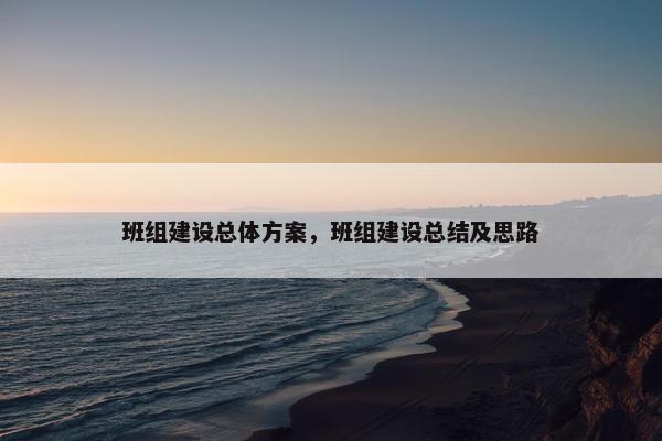 班组建设总体方案，班组建设总结及思路