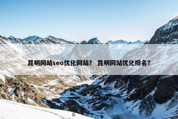 昆明网站seo优化网站？ 昆明网站优化排名？