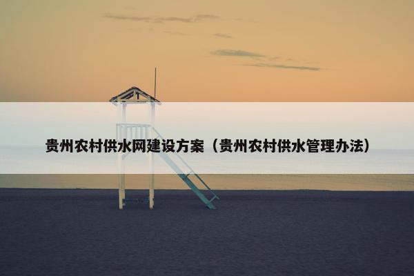 贵州农村供水网建设方案（贵州农村供水管理办法）