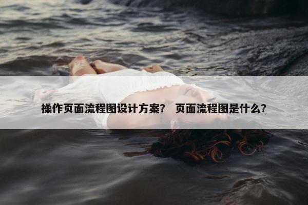 操作页面流程图设计方案？ 页面流程图是什么？