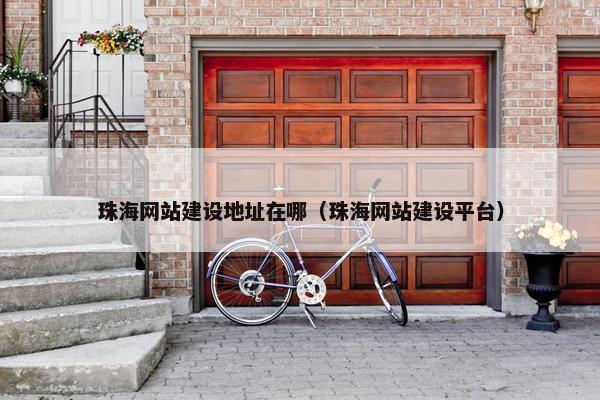 珠海网站建设地址在哪（珠海网站建设平台）